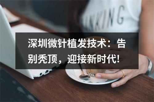 深圳微针植发技术：告别秃顶，迎接新时代!