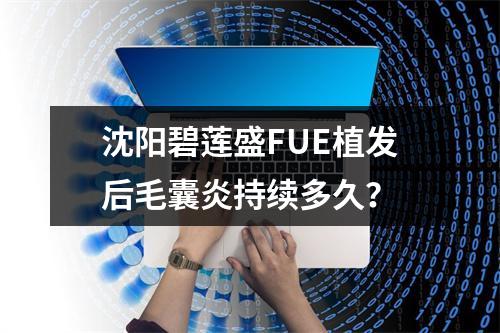 沈阳碧莲盛FUE植发后毛囊炎持续多久？