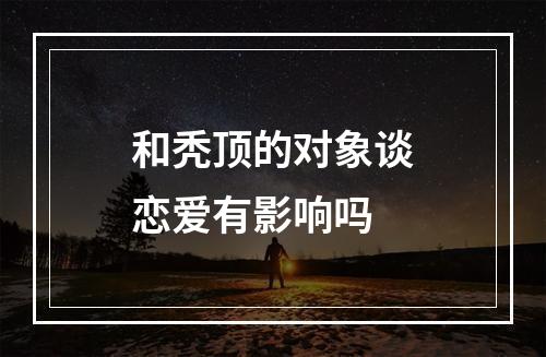 和秃顶的对象谈恋爱有影响吗