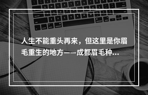 人生不能重头再来，但这里是你眉毛重生的地方——成都眉毛种植后能维持几年