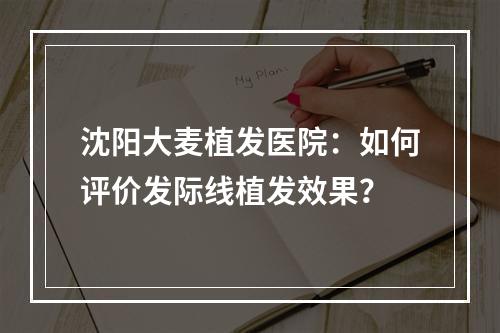 沈阳大麦植发医院：如何评价发际线植发效果？