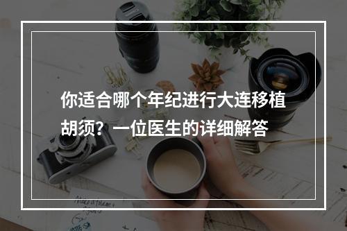 你适合哪个年纪进行大连移植胡须？一位医生的详细解答