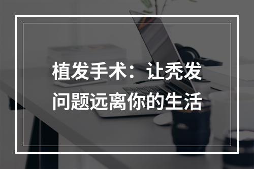 植发手术：让秃发问题远离你的生活