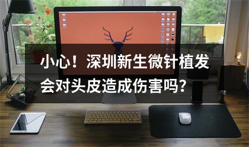 小心！深圳新生微针植发会对头皮造成伤害吗？