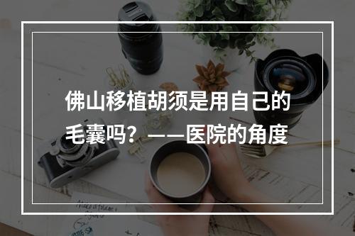 佛山移植胡须是用自己的毛囊吗？——医院的角度