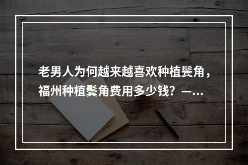 老男人为何越来越喜欢种植鬓角，福州种植鬓角费用多少钱？——来自一名医生的实战经历