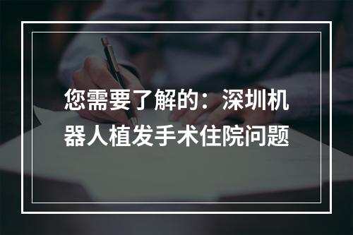 您需要了解的：深圳机器人植发手术住院问题