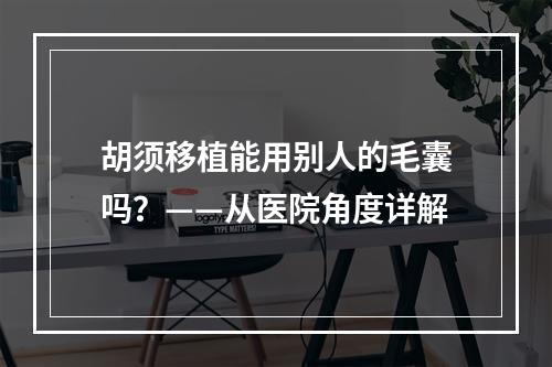 胡须移植能用别人的毛囊吗？——从医院角度详解