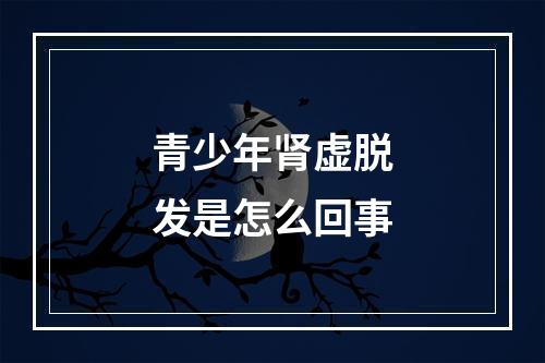 青少年肾虚脱发是怎么回事