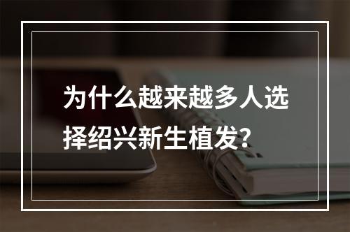 为什么越来越多人选择绍兴新生植发？