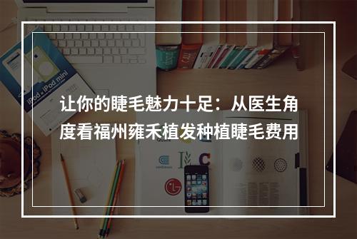 让你的睫毛魅力十足：从医生角度看福州雍禾植发种植睫毛费用