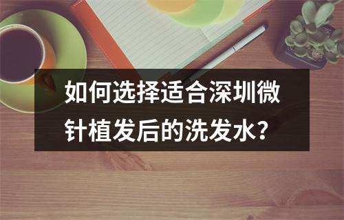 如何选择适合深圳微针植发后的洗发水？