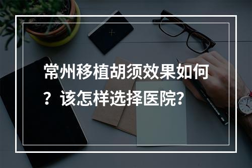 常州移植胡须效果如何？该怎样选择医院？