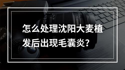 怎么处理沈阳大麦植发后出现毛囊炎？