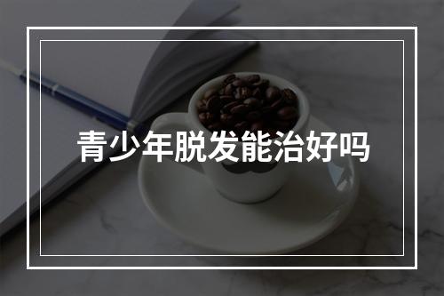 青少年脱发能治好吗