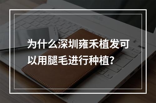 为什么深圳雍禾植发可以用腿毛进行种植？