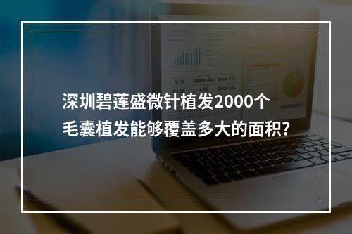 深圳碧莲盛微针植发2000个毛囊植发能够覆盖多大的面积？