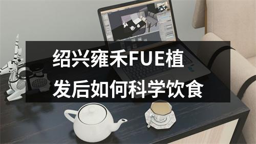 绍兴雍禾FUE植发后如何科学饮食