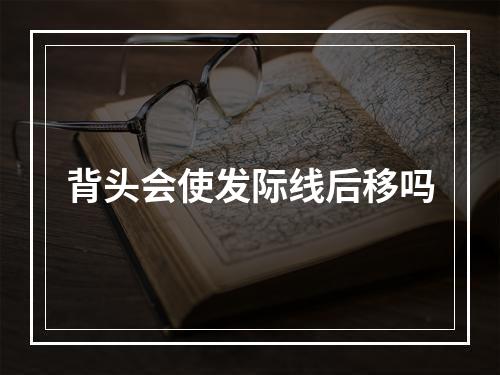 背头会使发际线后移吗