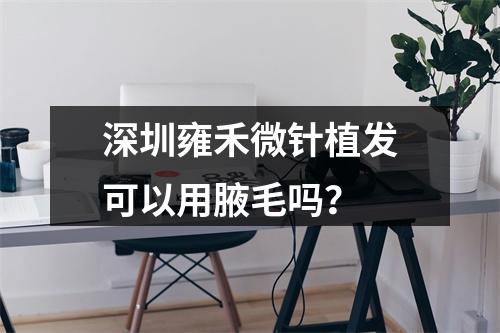 深圳雍禾微针植发可以用腋毛吗？