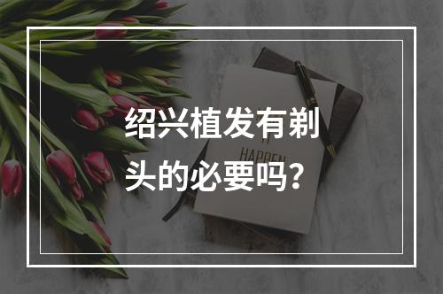 绍兴植发有剃头的必要吗？