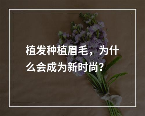 植发种植眉毛，为什么会成为新时尚？