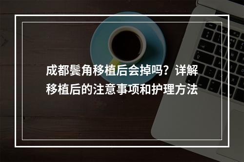 成都鬓角移植后会掉吗？详解移植后的注意事项和护理方法