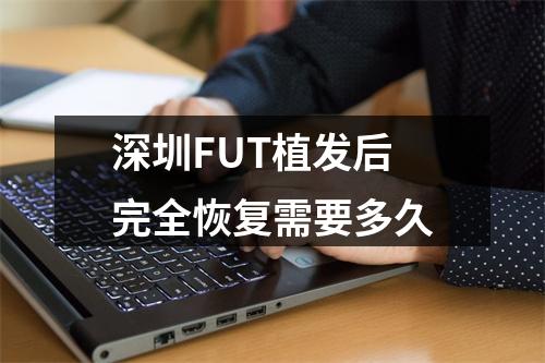 深圳FUT植发后完全恢复需要多久