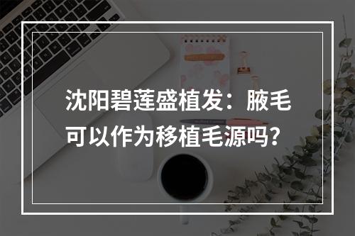 沈阳碧莲盛植发：腋毛可以作为移植毛源吗？