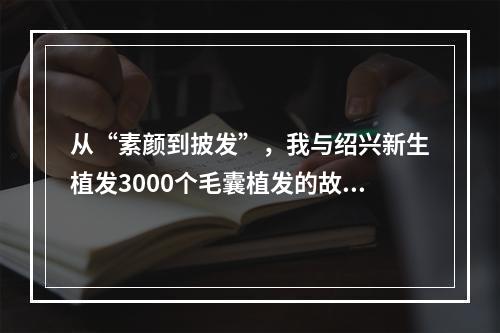 从“素颜到披发”，我与绍兴新生植发3000个毛囊植发的故事