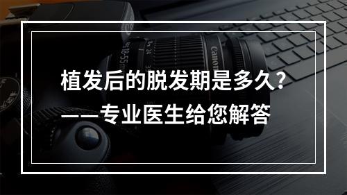 植发后的脱发期是多久？——专业医生给您解答