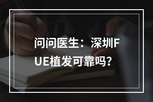 问问医生：深圳FUE植发可靠吗？