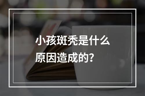 小孩斑秃是什么原因造成的？