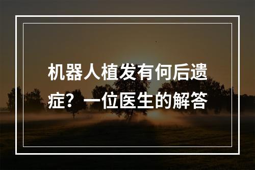 机器人植发有何后遗症？一位医生的解答