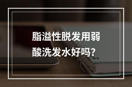 脂溢性脱发用弱酸洗发水好吗？