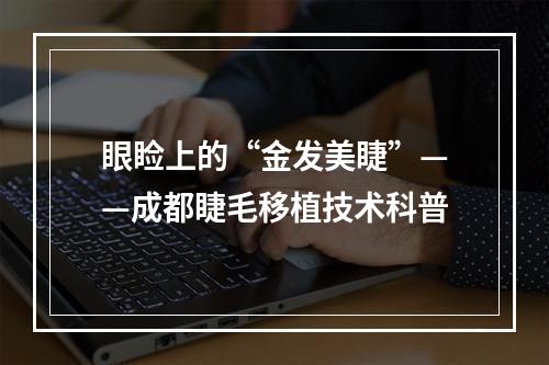 眼睑上的“金发美睫”——成都睫毛移植技术科普