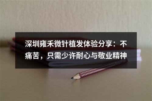 深圳雍禾微针植发体验分享：不痛苦，只需少许耐心与敬业精神