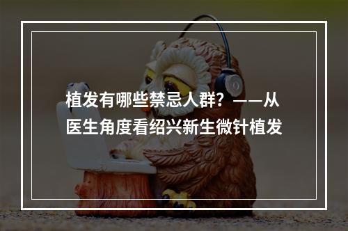 植发有哪些禁忌人群？——从医生角度看绍兴新生微针植发