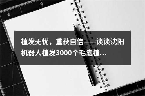 植发无忧，重获自信——谈谈沈阳机器人植发3000个毛囊植发的面积问题