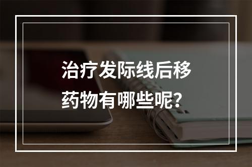 治疗发际线后移药物有哪些呢？