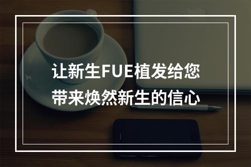 让新生FUE植发给您带来焕然新生的信心