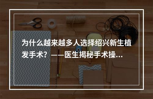 为什么越来越多人选择绍兴新生植发手术？——医生揭秘手术操作过程