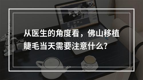 从医生的角度看，佛山移植睫毛当天需要注意什么?