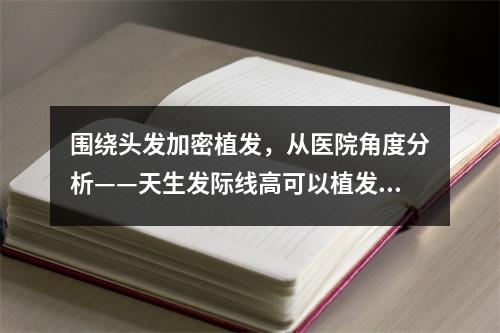 围绕头发加密植发，从医院角度分析——天生发际线高可以植发吗？