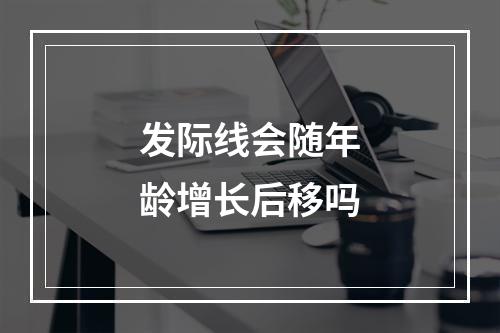 发际线会随年龄增长后移吗