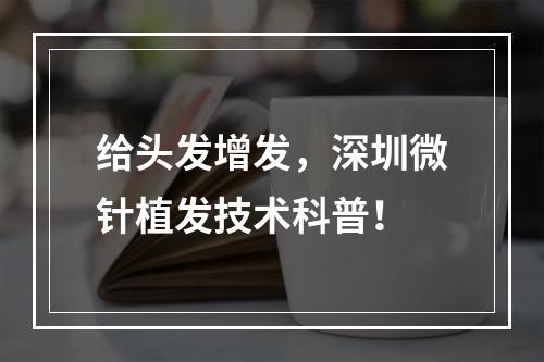 给头发增发，深圳微针植发技术科普！