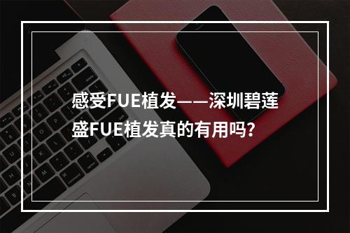 感受FUE植发——深圳碧莲盛FUE植发真的有用吗？