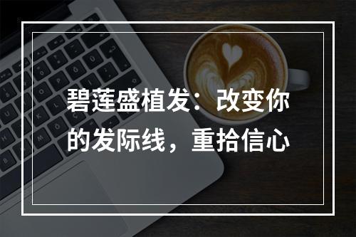 碧莲盛植发：改变你的发际线，重拾信心