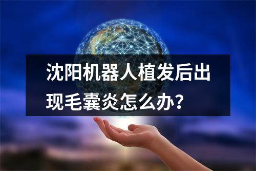 沈阳机器人植发后出现毛囊炎怎么办？