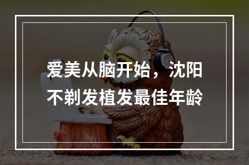 爱美从脑开始，沈阳不剃发植发最佳年龄